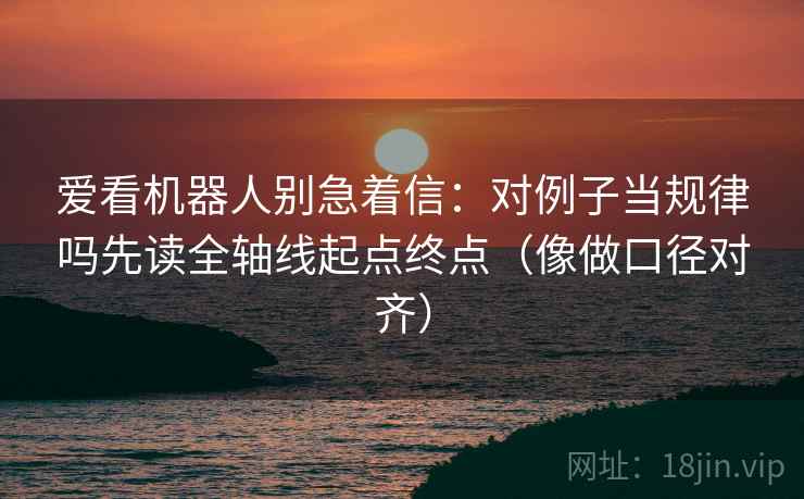爱看机器人别急着信：对例子当规律吗先读全轴线起点终点（像做口径对齐）
