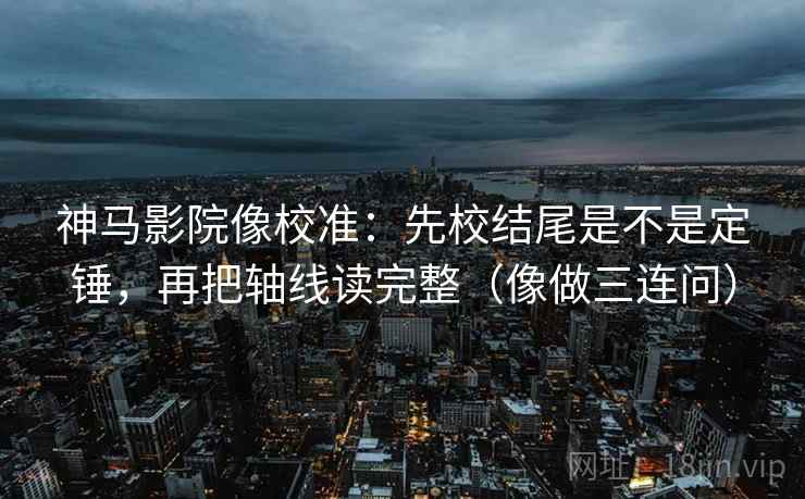 神马影院像校准:先校结尾是不是定锤,再把轴线读完整(像做三连问) 神马影院像校准:先校结尾是不是定锤,再把轴线读完整(像做三连问)