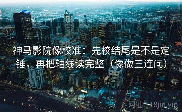神马影院像校准:先校结尾是不是定锤,再把轴线读完整(像做三连问) 神马影院像校准:先校结尾是不是定锤,再把轴线读完整(像做三连问)