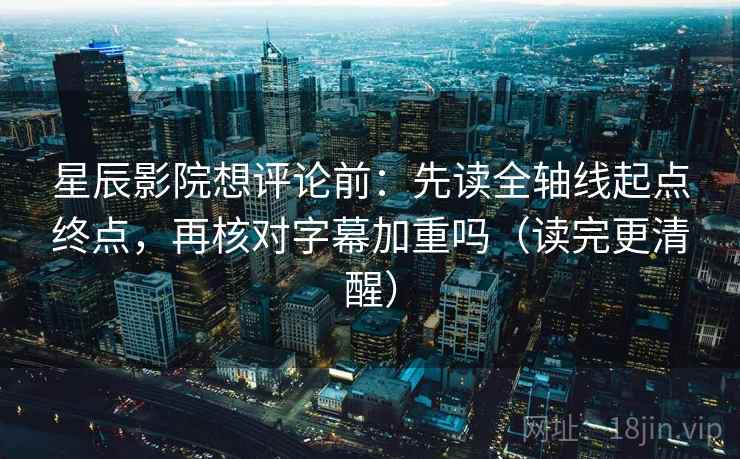 星辰影院想评论前:先读全轴线起点终点,再核对字幕加重吗(读完更清醒) 星辰影院想评论前:先读全轴线起点终点,再核对字幕加重吗(读完更清醒)