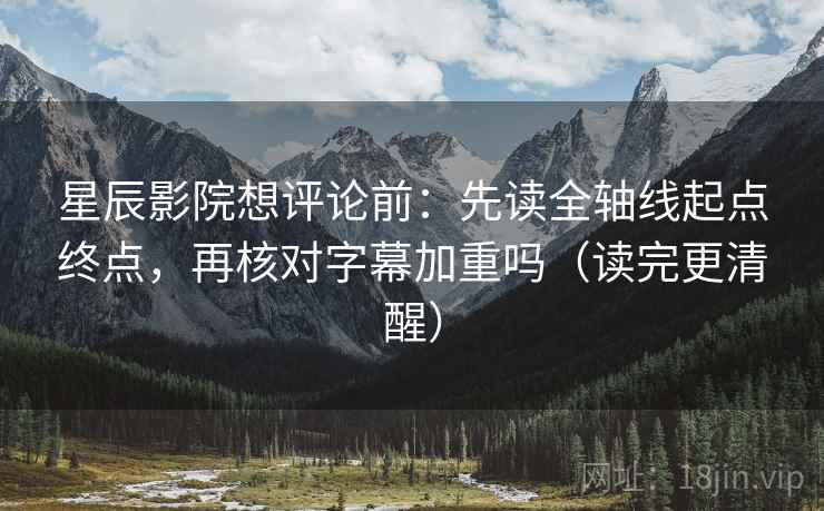 星辰影院想评论前:先读全轴线起点终点,再核对字幕加重吗(读完更清醒) 星辰影院想评论前:先读全轴线起点终点,再核对字幕加重吗(读完更清醒)
