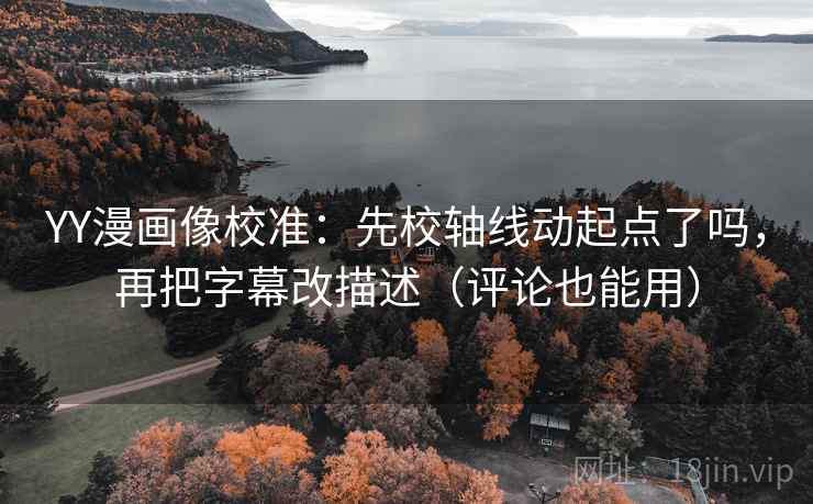 YY漫画像校准:先校轴线动起点了吗,再把字幕改描述(评论也能用) YY漫画像校准:先校轴线动起点了吗,再把字幕改描述(评论也能用)
