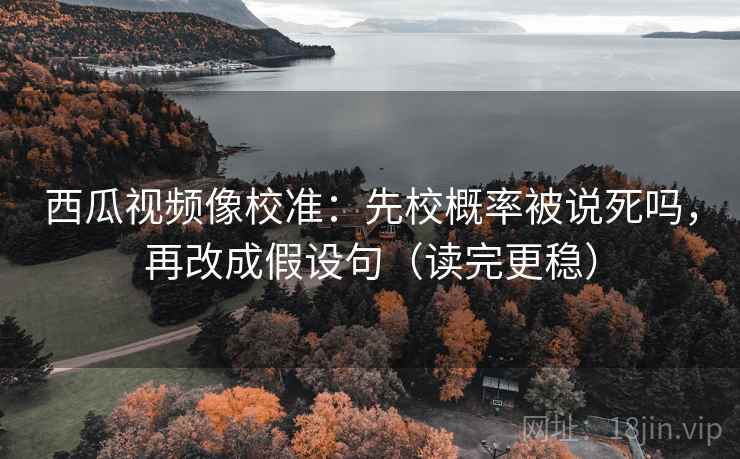 西瓜视频像校准：先校概率被说死吗，再改成假设句（读完更稳）
