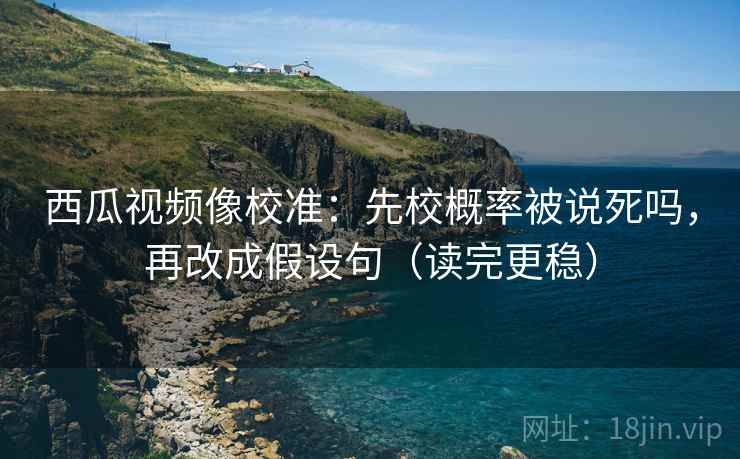 西瓜视频像校准：先校概率被说死吗，再改成假设句（读完更稳）