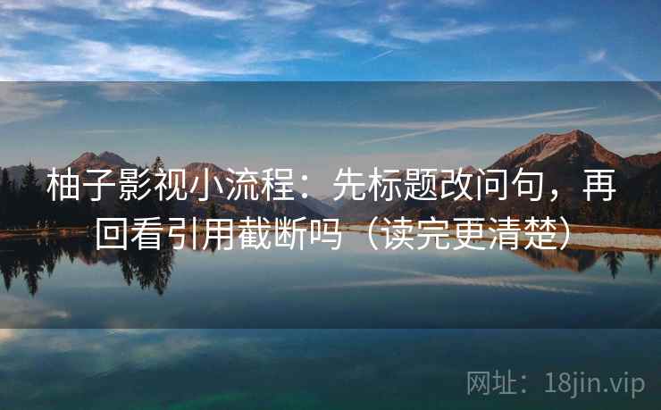柚子影视小流程:先标题改问句,再回看引用截断吗(读完更清楚) 柚子影视小流程:先标题改问句,再回看引用截断吗(读完更清楚)