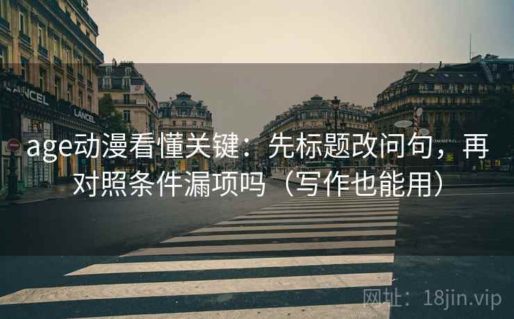 age动漫看懂关键：先标题改问句，再对照条件漏项吗（写作也能用）