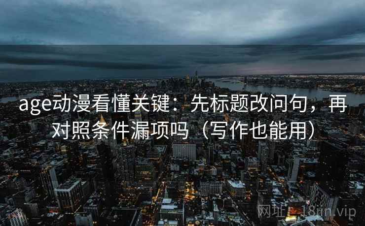 age动漫看懂关键：先标题改问句，再对照条件漏项吗（写作也能用）