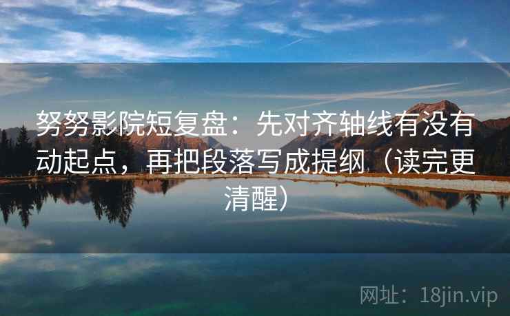 努努影院短复盘：先对齐轴线有没有动起点，再把段落写成提纲（读完更清醒）