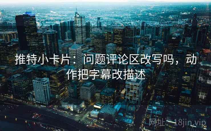 推特小卡片：问题评论区改写吗，动作把字幕改描述