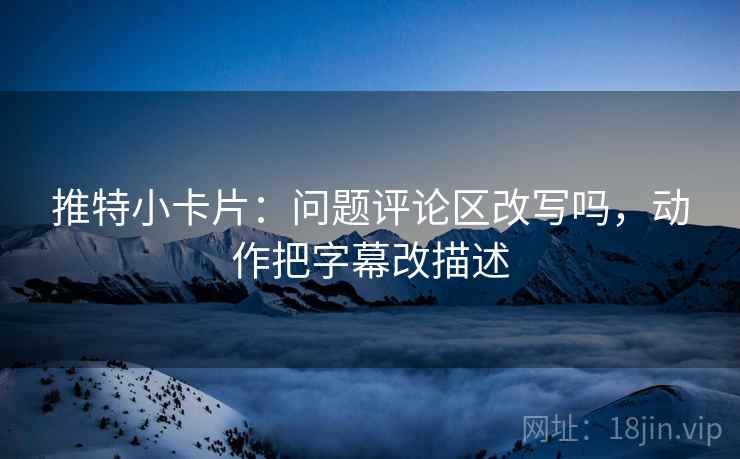 推特小卡片：问题评论区改写吗，动作把字幕改描述