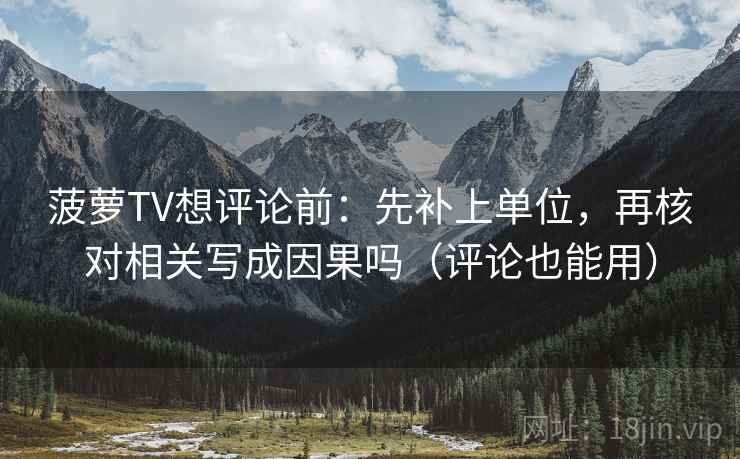 菠萝TV想评论前：先补上单位，再核对相关写成因果吗（评论也能用）