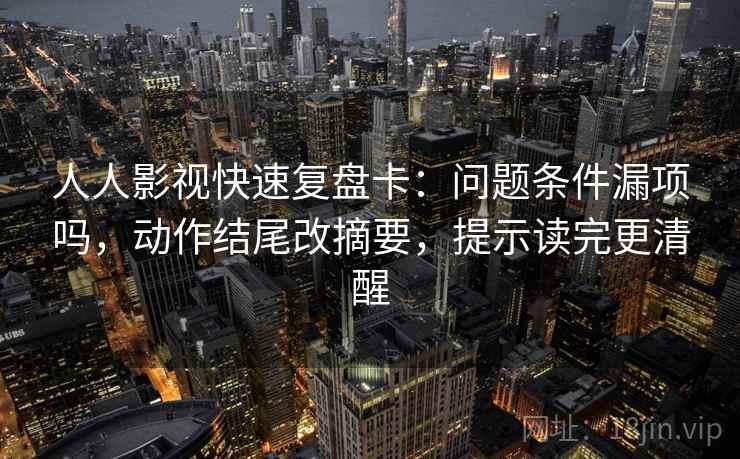 人人影视快速复盘卡:问题条件漏项吗,动作结尾改摘要,提示读完更清醒 人人影视快速复盘卡:问题条件漏项吗,动作结尾改摘要,提示读完更清醒