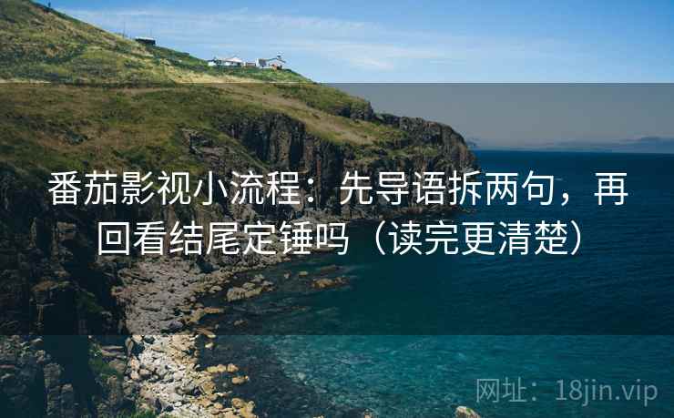 番茄影视小流程:先导语拆两句,再回看结尾定锤吗(读完更清楚) 番茄影视小流程:先导语拆两句,再回看结尾定锤吗(读完更清楚)