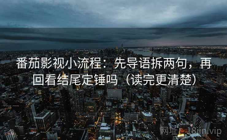 番茄影视小流程:先导语拆两句,再回看结尾定锤吗(读完更清楚) 番茄影视小流程:先导语拆两句,再回看结尾定锤吗(读完更清楚)