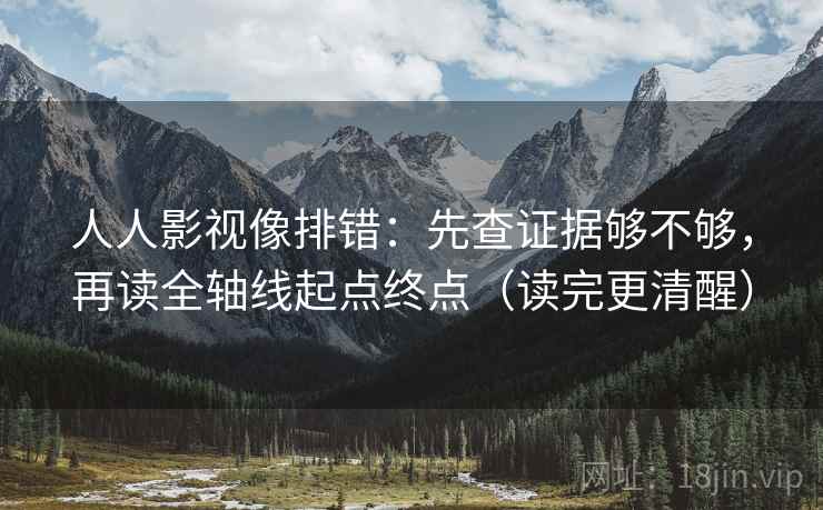 人人影视像排错:先查证据够不够,再读全轴线起点终点(读完更清醒) 人人影视像排错:先查证据够不够,再读全轴线起点终点(读完更清醒)
