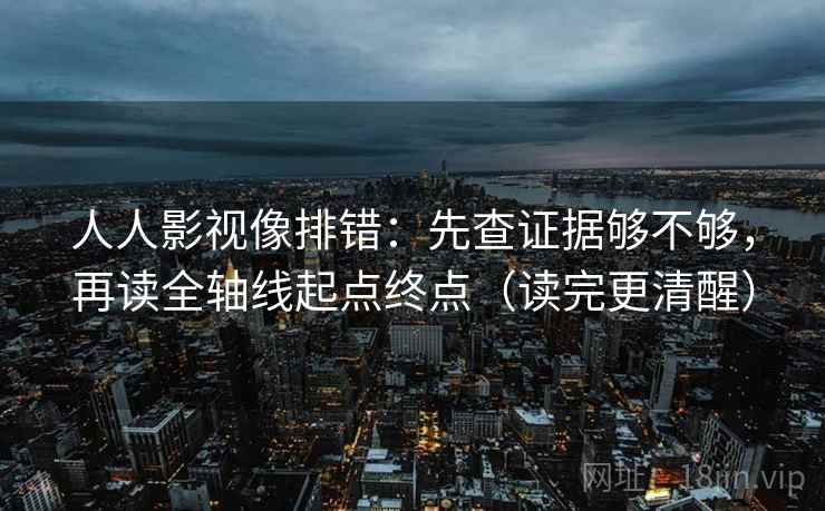 人人影视像排错:先查证据够不够,再读全轴线起点终点(读完更清醒) 人人影视像排错:先查证据够不够,再读全轴线起点终点(读完更清醒)