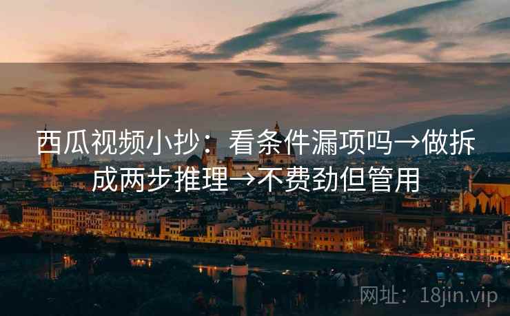 西瓜视频小抄：看条件漏项吗→做拆成两步推理→不费劲但管用