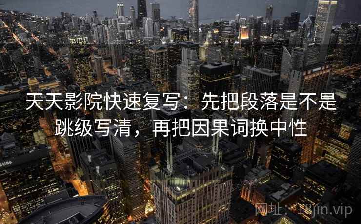 天天影院快速复写：先把段落是不是跳级写清，再把因果词换中性