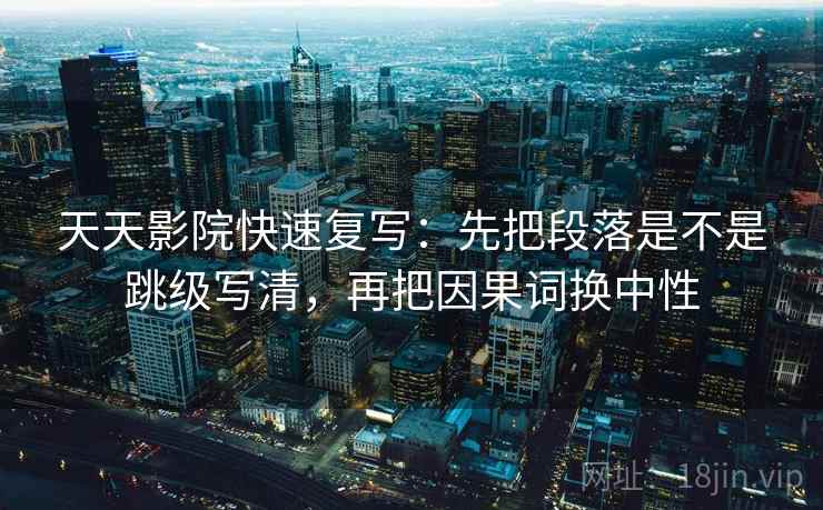 天天影院快速复写：先把段落是不是跳级写清，再把因果词换中性