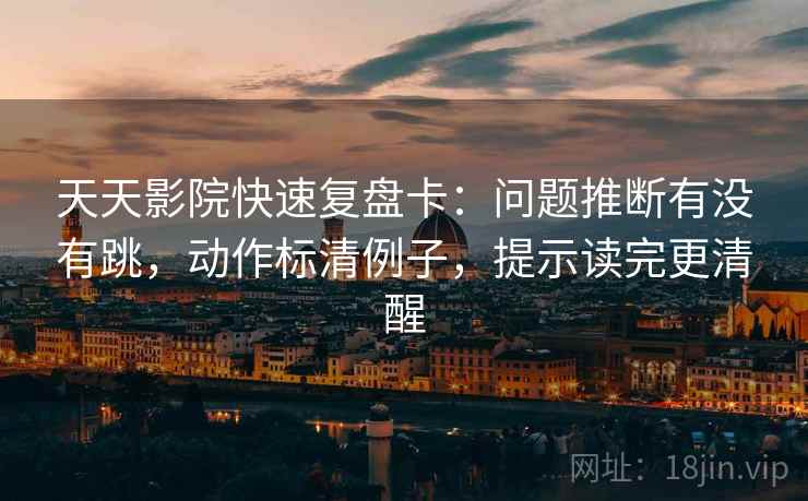天天影院快速复盘卡:问题推断有没有跳,动作标清例子,提示读完更清醒 天天影院快速复盘卡:问题推断有没有跳,动作标清例子,提示读完更清醒