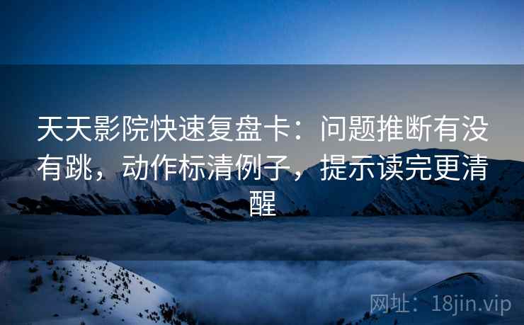 天天影院快速复盘卡:问题推断有没有跳,动作标清例子,提示读完更清醒 天天影院快速复盘卡:问题推断有没有跳,动作标清例子,提示读完更清醒