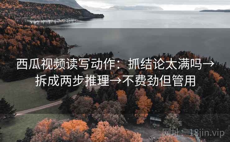 西瓜视频读写动作：抓结论太满吗→拆成两步推理→不费劲但管用