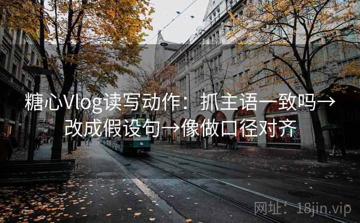 糖心Vlog读写动作:抓主语一致吗→改成假设句→像做口径对齐 糖心Vlog读写动作:抓主语一致吗→改成假设句→像做口径对齐