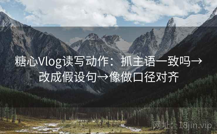 糖心Vlog读写动作:抓主语一致吗→改成假设句→像做口径对齐 糖心Vlog读写动作:抓主语一致吗→改成假设句→像做口径对齐
