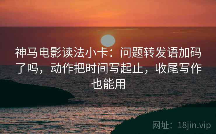 神马电影读法小卡：问题转发语加码了吗，动作把时间写起止，收尾写作也能用