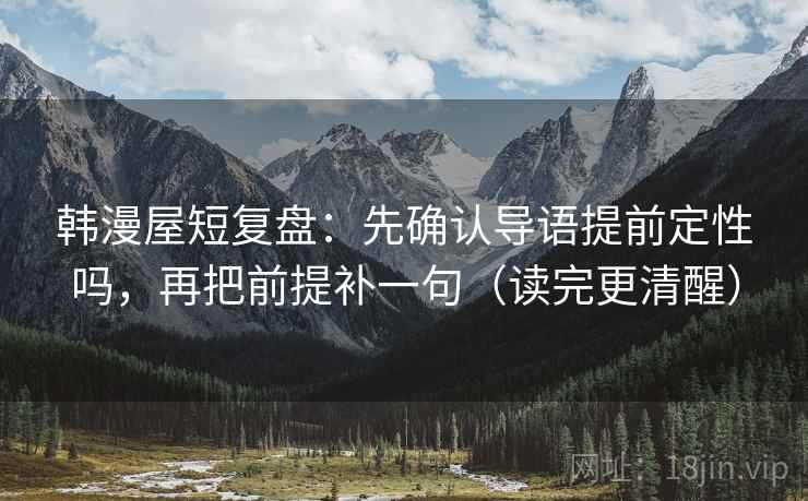 韩漫屋短复盘：先确认导语提前定性吗，再把前提补一句（读完更清醒）
