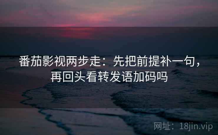 番茄影视两步走：先把前提补一句，再回头看转发语加码吗