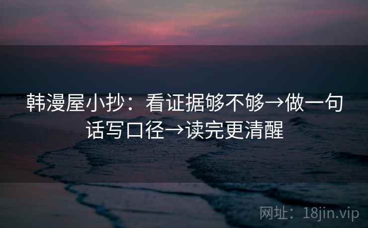 韩漫屋小抄：看证据够不够→做一句话写口径→读完更清醒