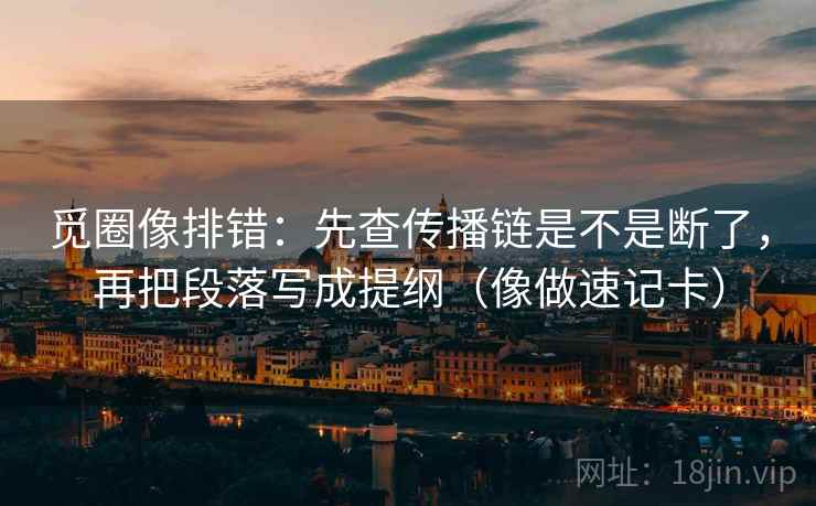 觅圈像排错:先查传播链是不是断了,再把段落写成提纲(像做速记卡) 觅圈像排错:先查传播链是不是断了,再把段落写成提纲(像做速记卡)