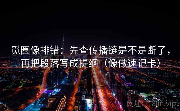 觅圈像排错:先查传播链是不是断了,再把段落写成提纲(像做速记卡) 觅圈像排错:先查传播链是不是断了,再把段落写成提纲(像做速记卡)
