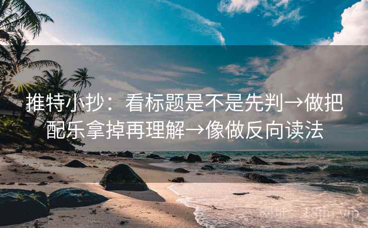 推特小抄：看标题是不是先判→做把配乐拿掉再理解→像做反向读法