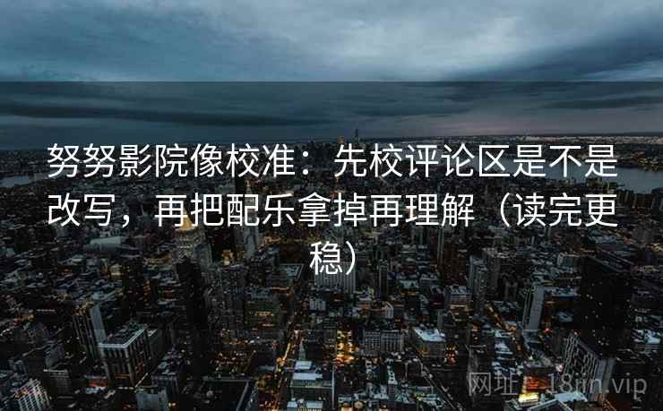 努努影院像校准:先校评论区是不是改写,再把配乐拿掉再理解(读完更稳) 努努影院像校准:先校评论区是不是改写,再把配乐拿掉再理解(读完更稳)