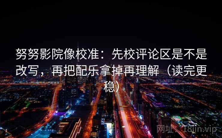 努努影院像校准:先校评论区是不是改写,再把配乐拿掉再理解(读完更稳) 努努影院像校准:先校评论区是不是改写,再把配乐拿掉再理解(读完更稳)