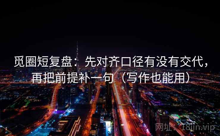 觅圈短复盘:先对齐口径有没有交代,再把前提补一句(写作也能用) 觅圈短复盘:先对齐口径有没有交代,再把前提补一句(写作也能用)
