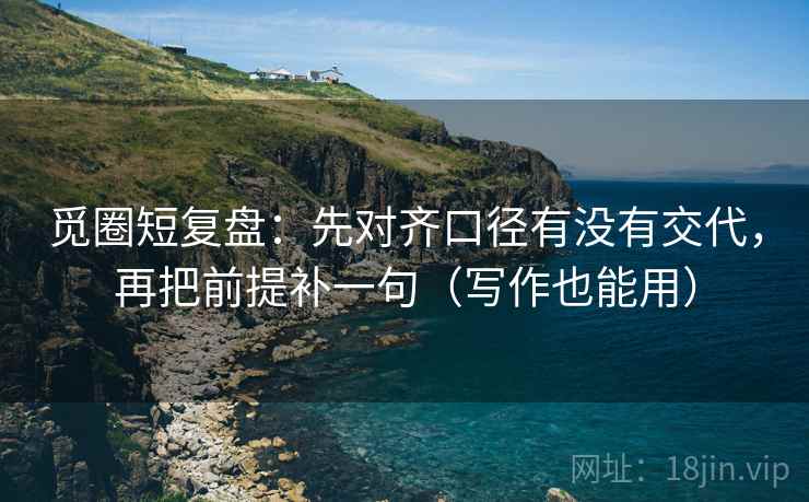 觅圈短复盘:先对齐口径有没有交代,再把前提补一句(写作也能用) 觅圈短复盘:先对齐口径有没有交代,再把前提补一句(写作也能用)