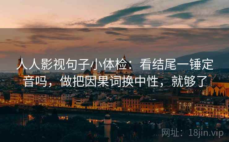 人人影视句子小体检：看结尾一锤定音吗，做把因果词换中性，就够了