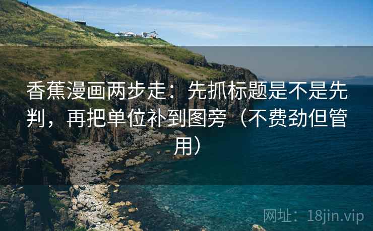 香蕉漫画两步走：先抓标题是不是先判，再把单位补到图旁（不费劲但管用）