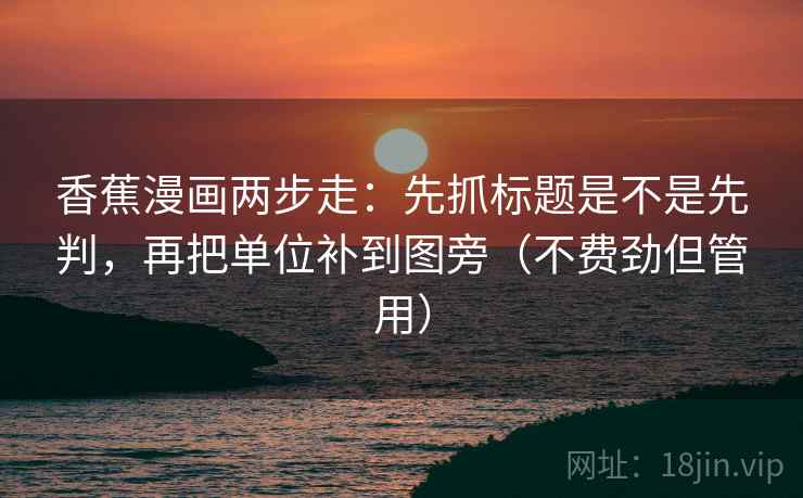 香蕉漫画两步走：先抓标题是不是先判，再把单位补到图旁（不费劲但管用）