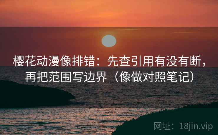樱花动漫像排错:先查引用有没有断,再把范围写边界(像做对照笔记) 樱花动漫像排错:先查引用有没有断,再把范围写边界(像做对照笔记)