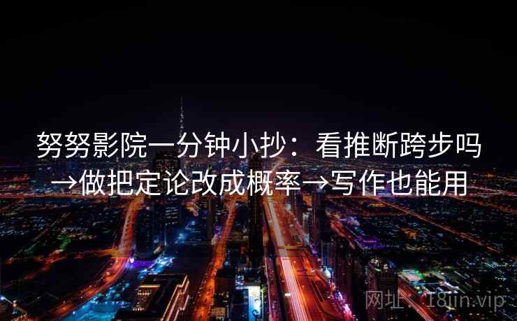努努影院一分钟小抄:看推断跨步吗→做把定论改成概率→写作也能用 努努影院一分钟小抄:看推断跨步吗→做把定论改成概率→写作也能用