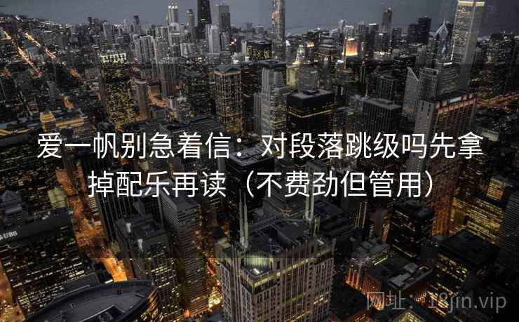 爱一帆别急着信:对段落跳级吗先拿掉配乐再读(不费劲但管用) 爱一帆别急着信:对段落跳级吗先拿掉配乐再读(不费劲但管用)