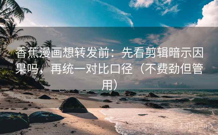 香蕉漫画想转发前：先看剪辑暗示因果吗，再统一对比口径（不费劲但管用）
