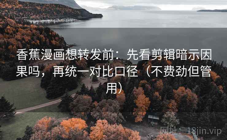 香蕉漫画想转发前：先看剪辑暗示因果吗，再统一对比口径（不费劲但管用）
