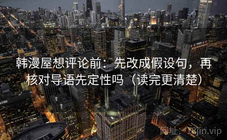 韩漫屋想评论前：先改成假设句，再核对导语先定性吗（读完更清楚）