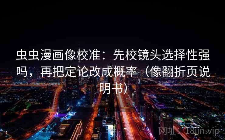 虫虫漫画像校准：先校镜头选择性强吗，再把定论改成概率（像翻折页说明书）