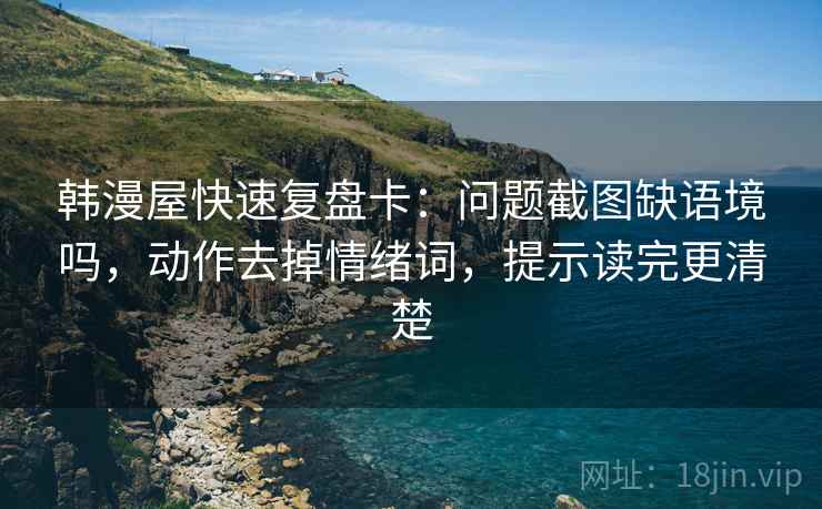 韩漫屋快速复盘卡：问题截图缺语境吗，动作去掉情绪词，提示读完更清楚